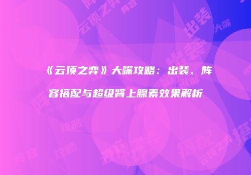 《云顶之弈》大嘴攻略：出装、阵容搭配与超级肾上腺素效果解析