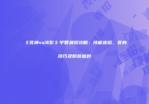 《死神vs火影》宇智波斑攻略：技能连招、变身技巧及防反应对