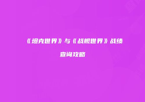 《坦克世界》与《战舰世界》战绩查询攻略