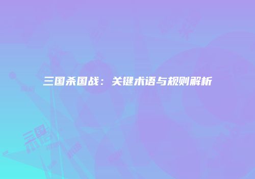 三国杀国战：关键术语与规则解析