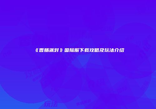 《香肠派对》国际服下载攻略及玩法介绍