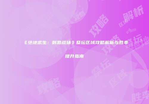 《绝地求生：刺激战场》祭坛区域攻略解析与胜率提升指南