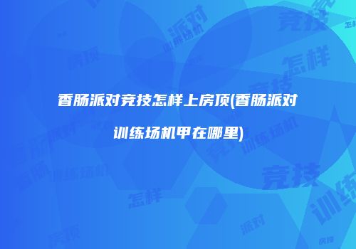 香肠派对竞技怎样上房顶(香肠派对训练场机甲在哪里)