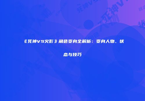 《死神VS火影》角色变身全解析：变身人物、状态与技巧