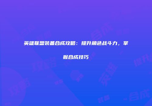 英雄联盟装备合成攻略：提升角色战斗力，掌握合成技巧