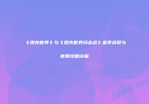 《坦克世界》与《坦克世界闪击战》金币获取与使用攻略详解