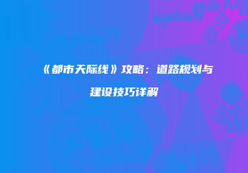 《都市天际线》攻略：道路规划与建设技巧详解