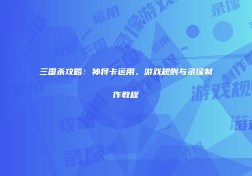 三国杀攻略：神将卡运用、游戏规则与录像制作教程