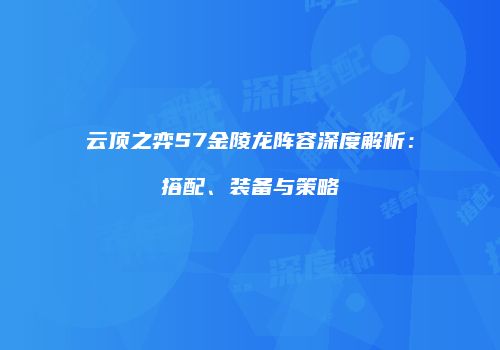 云顶之弈S7金陵龙阵容深度解析：搭配、装备与策略