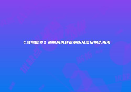 《战舰世界》战舰系优缺点解析及高级舰长指南