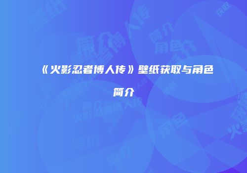 《火影忍者博人传》壁纸获取与角色简介