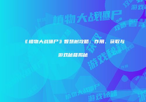 《植物大战僵尸》智慧树攻略：作用、获取与游戏秘籍揭秘