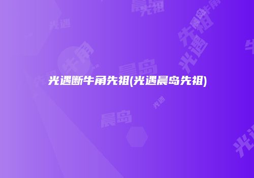 光遇断牛角先祖(光遇晨岛先祖)