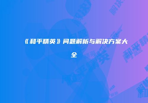 《和平精英》问题解析与解决方案大全