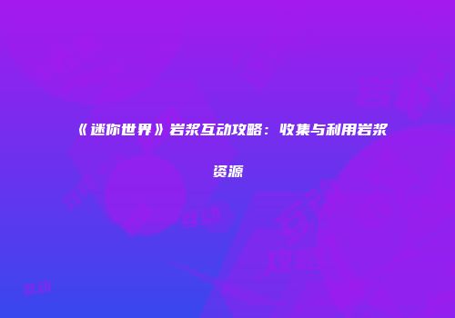 《迷你世界》岩浆互动攻略：收集与利用岩浆资源