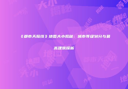 《都市天际线》地图大小揭秘：城市等级划分与最高建筑探析