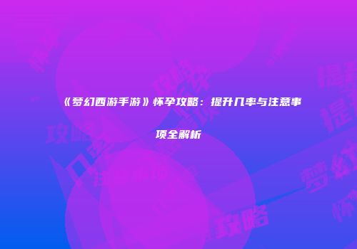 《梦幻西游手游》怀孕攻略：提升几率与注意事项全解析