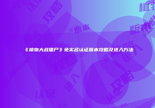 《植物大战僵尸》免实名认证版本攻略及进入方法