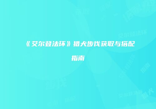 《艾尔登法环》猎犬步伐获取与搭配指南
