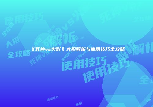 《死神vs火影》大招解析与使用技巧全攻略