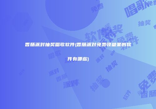 香肠派对抽奖唱歌软件(香肠派对免费领糖果的软件有哪些)