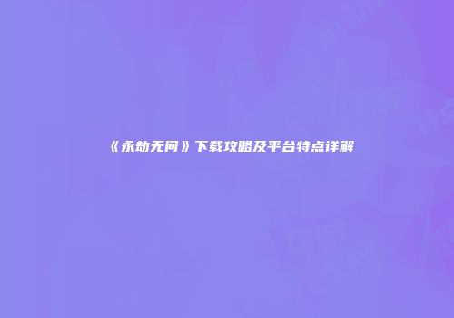 《永劫无间》下载攻略及平台特点详解