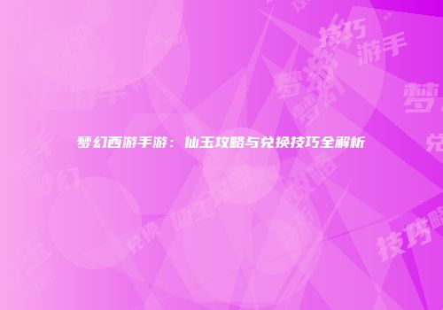 梦幻西游手游：仙玉攻略与兑换技巧全解析