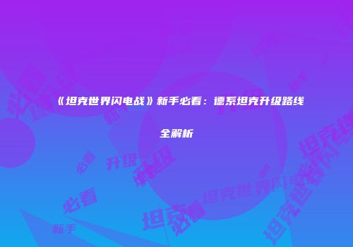 《坦克世界闪电战》新手必看：德系坦克升级路线全解析