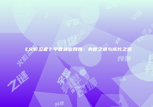 《火影忍者》宇智波佐良娜：身世之谜与成长之路