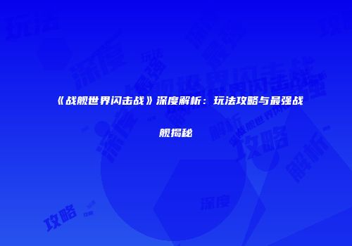 《战舰世界闪击战》深度解析：玩法攻略与最强战舰揭秘