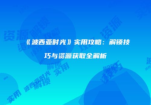 《波西亚时光》实用攻略：解锁技巧与资源获取全解析