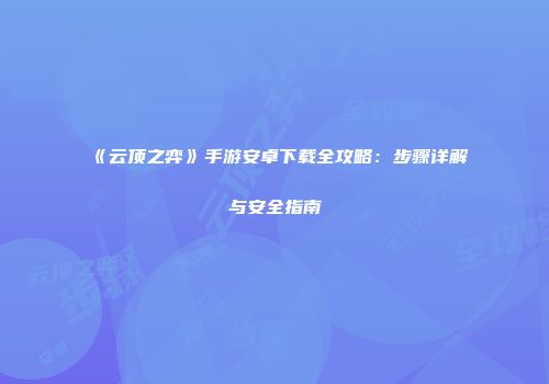 《云顶之弈》手游安卓下载全攻略：步骤详解与安全指南