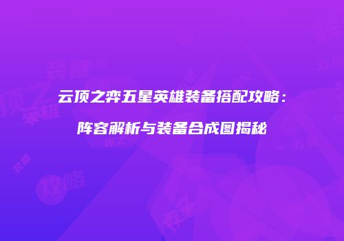 云顶之弈五星英雄装备搭配攻略：阵容解析与装备合成图揭秘