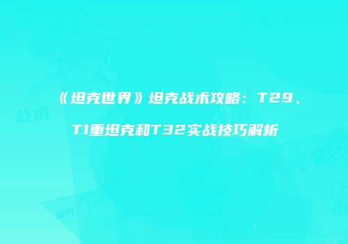 《坦克世界》坦克战术攻略：T29、T1重坦克和T32实战技巧解析
