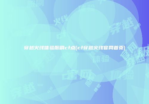 穿越火线体验服刷cf点(cf穿越火线官网首页)