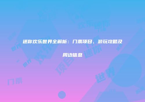 迷你欢乐世界全解析：门票项目、游玩攻略及周边信息