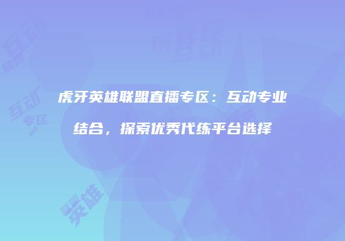 虎牙英雄联盟直播专区：互动专业结合，探索优秀代练平台选择