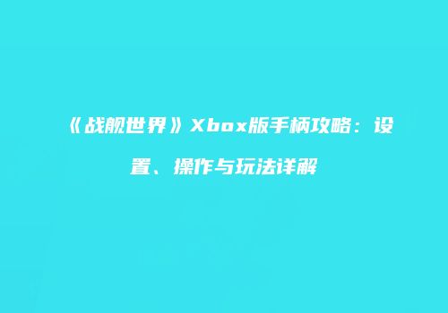 《战舰世界》Xbox版手柄攻略：设置、操作与玩法详解