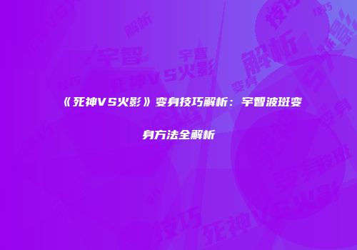 《死神VS火影》变身技巧解析：宇智波斑变身方法全解析
