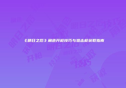 《明日之后》角色开枪技巧与狙击枪获取指南