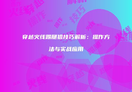 穿越火线踢腿狙技巧解析：操作方法与实战应用