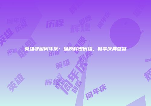 英雄联盟周年庆：回顾辉煌历程，畅享庆典盛宴