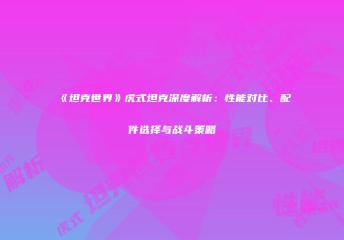《坦克世界》虎式坦克深度解析：性能对比、配件选择与战斗策略