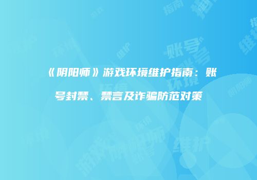 《阴阳师》游戏环境维护指南：账号封禁、禁言及诈骗防范对策