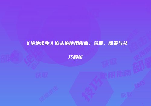 《绝地求生》迫击炮使用指南：获取、部署与技巧解析