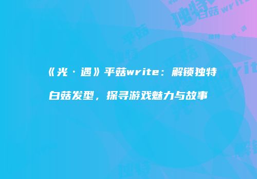 《光·遇》平菇write：解锁独特白菇发型，探寻游戏魅力与故事
