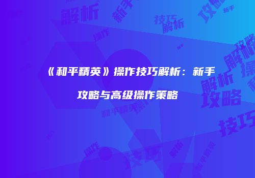 《和平精英》操作技巧解析：新手攻略与高级操作策略
