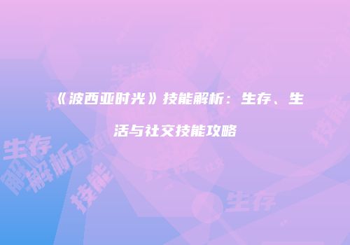 《波西亚时光》技能解析：生存、生活与社交技能攻略