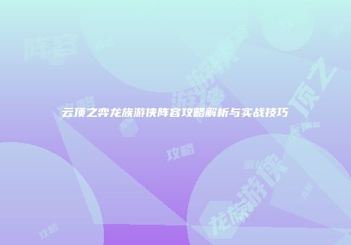 云顶之弈龙族游侠阵容攻略解析与实战技巧
