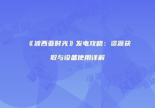 《波西亚时光》发电攻略：资源获取与设备使用详解